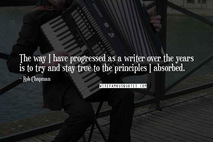 Rob Chapman Quotes: The way I have progressed as a writer over the years is to try and stay true to the principles I absorbed.