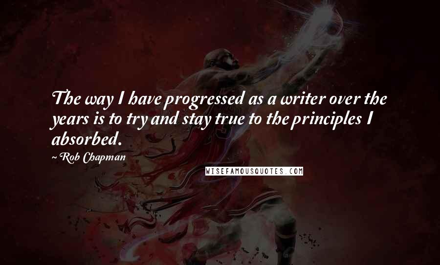 Rob Chapman Quotes: The way I have progressed as a writer over the years is to try and stay true to the principles I absorbed.