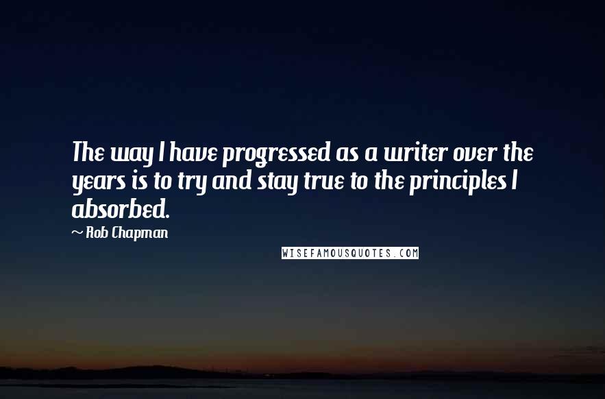 Rob Chapman Quotes: The way I have progressed as a writer over the years is to try and stay true to the principles I absorbed.