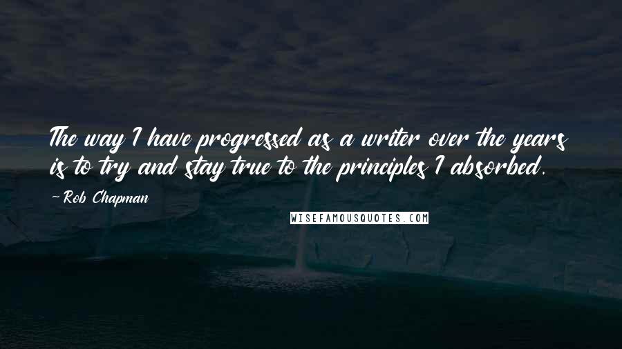 Rob Chapman Quotes: The way I have progressed as a writer over the years is to try and stay true to the principles I absorbed.