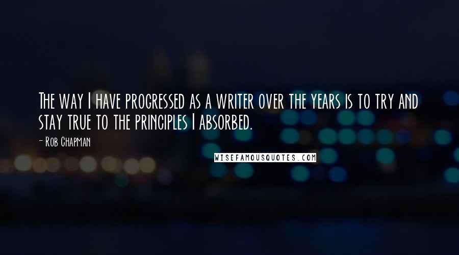 Rob Chapman Quotes: The way I have progressed as a writer over the years is to try and stay true to the principles I absorbed.