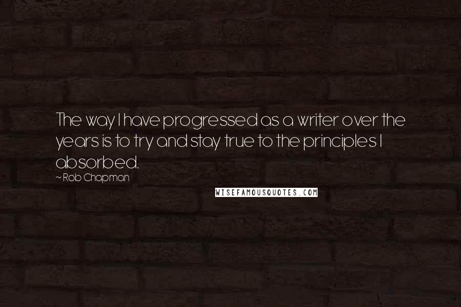 Rob Chapman Quotes: The way I have progressed as a writer over the years is to try and stay true to the principles I absorbed.