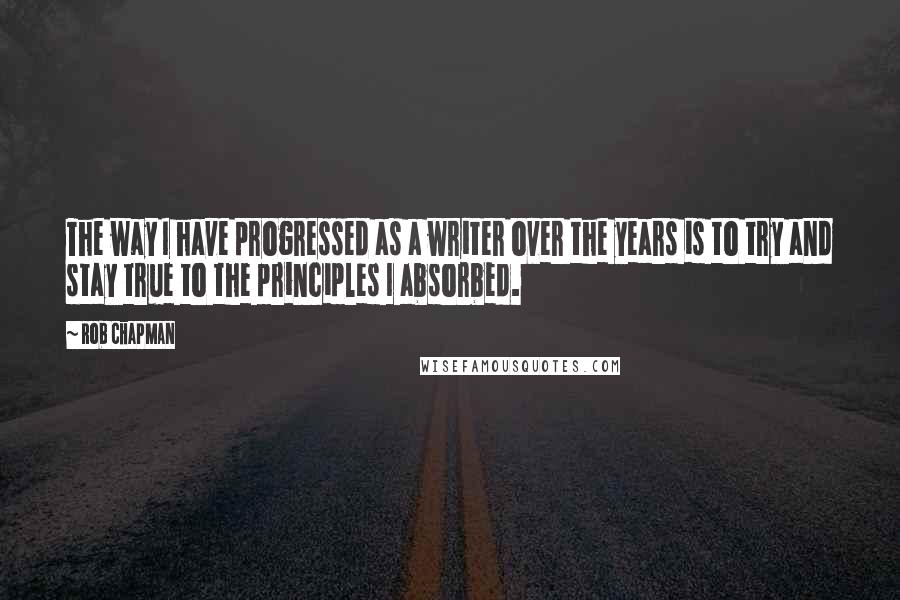 Rob Chapman Quotes: The way I have progressed as a writer over the years is to try and stay true to the principles I absorbed.