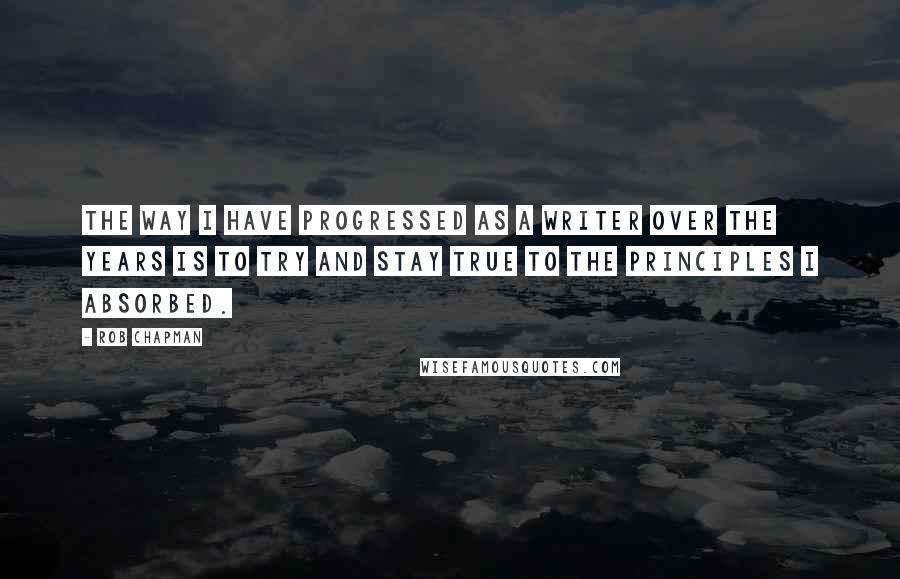 Rob Chapman Quotes: The way I have progressed as a writer over the years is to try and stay true to the principles I absorbed.