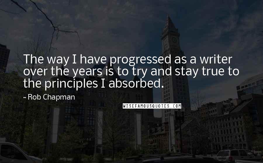 Rob Chapman Quotes: The way I have progressed as a writer over the years is to try and stay true to the principles I absorbed.