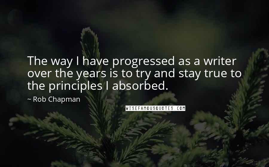 Rob Chapman Quotes: The way I have progressed as a writer over the years is to try and stay true to the principles I absorbed.