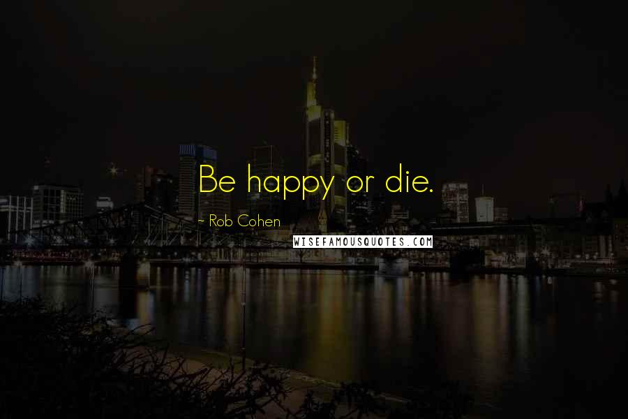 Rob Cohen Quotes: Be happy or die.