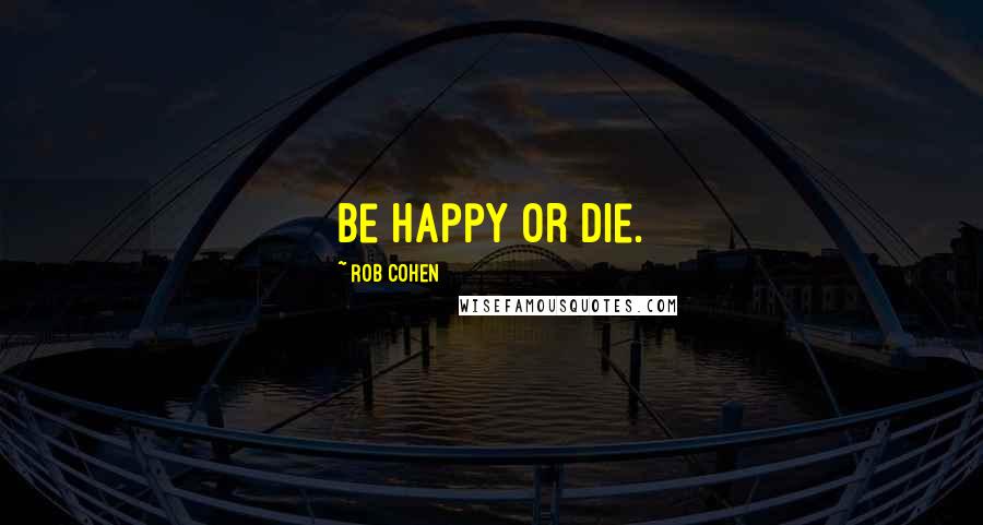 Rob Cohen Quotes: Be happy or die.