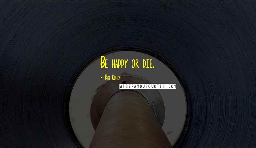 Rob Cohen Quotes: Be happy or die.