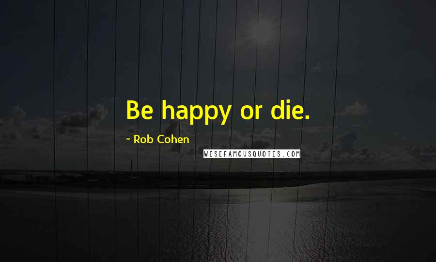 Rob Cohen Quotes: Be happy or die.