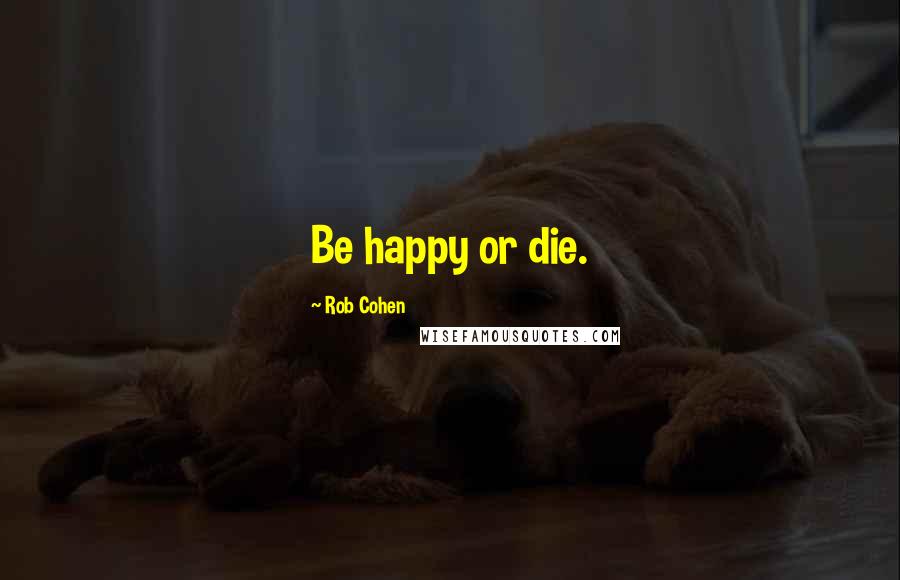 Rob Cohen Quotes: Be happy or die.