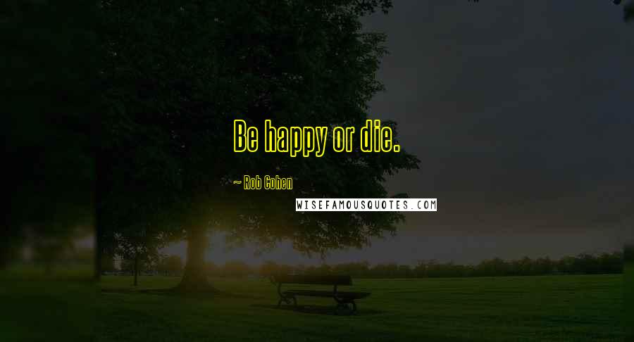Rob Cohen Quotes: Be happy or die.