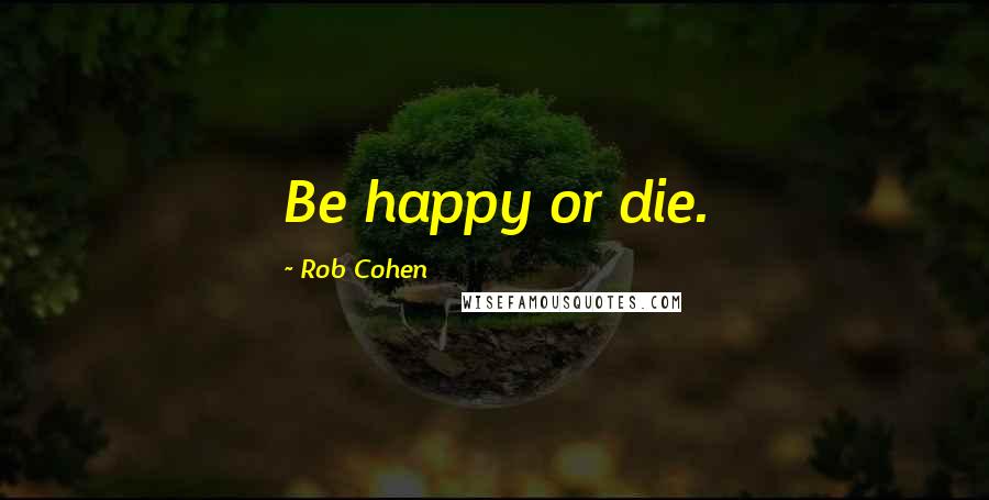 Rob Cohen Quotes: Be happy or die.