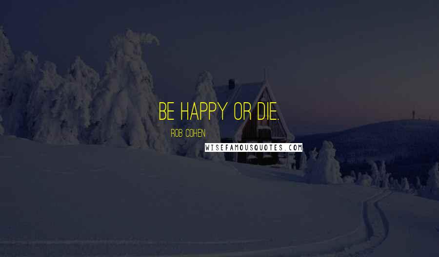 Rob Cohen Quotes: Be happy or die.