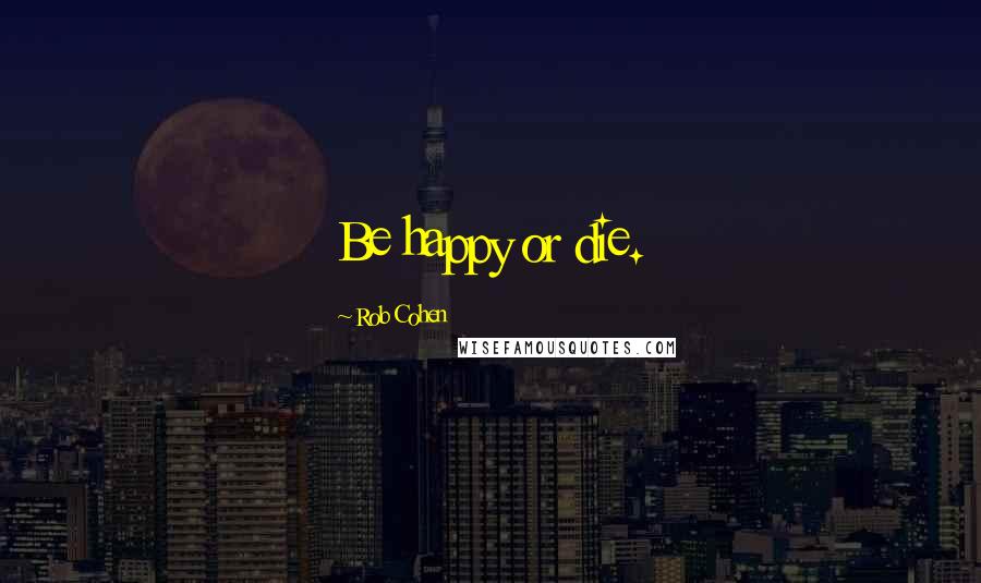 Rob Cohen Quotes: Be happy or die.