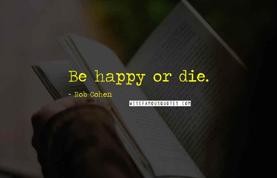 Rob Cohen Quotes: Be happy or die.