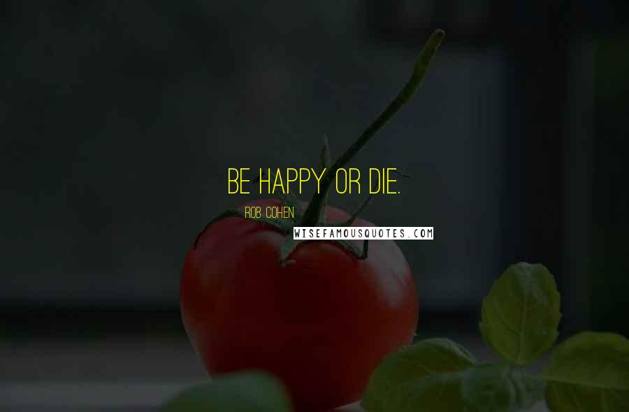 Rob Cohen Quotes: Be happy or die.