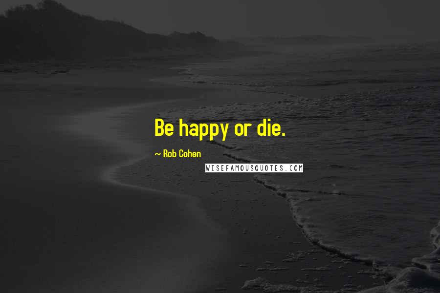 Rob Cohen Quotes: Be happy or die.