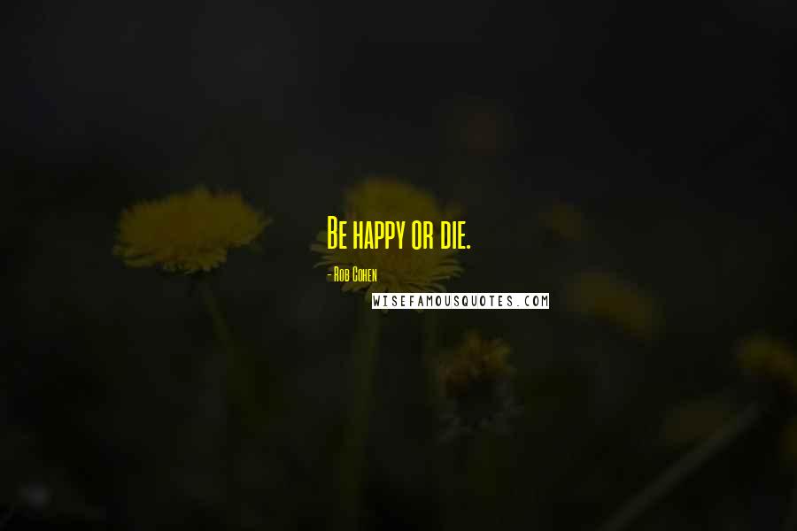 Rob Cohen Quotes: Be happy or die.