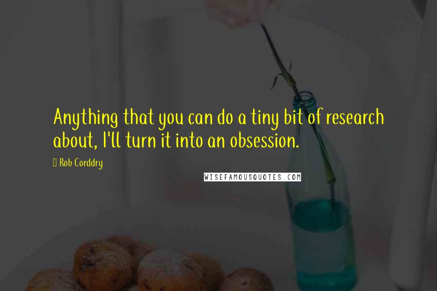 Rob Corddry Quotes: Anything that you can do a tiny bit of research about, I'll turn it into an obsession.