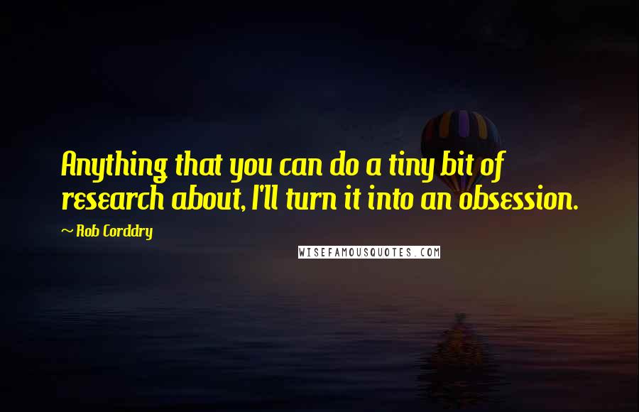 Rob Corddry Quotes: Anything that you can do a tiny bit of research about, I'll turn it into an obsession.