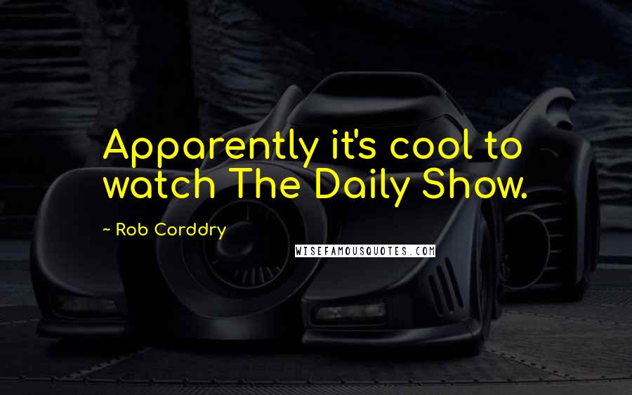 Rob Corddry Quotes: Apparently it's cool to watch The Daily Show.
