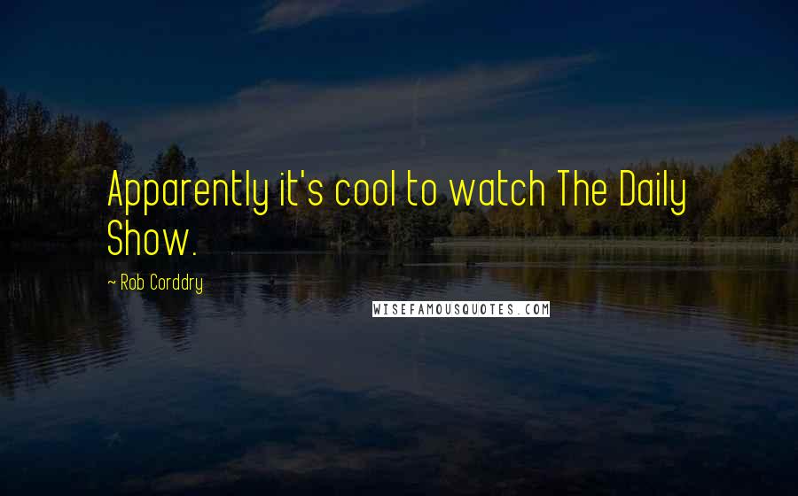 Rob Corddry Quotes: Apparently it's cool to watch The Daily Show.