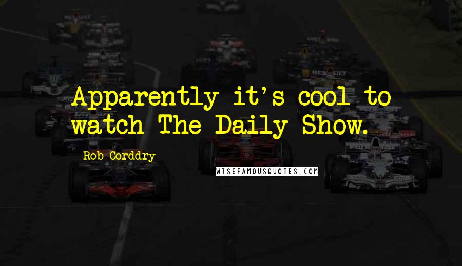 Rob Corddry Quotes: Apparently it's cool to watch The Daily Show.
