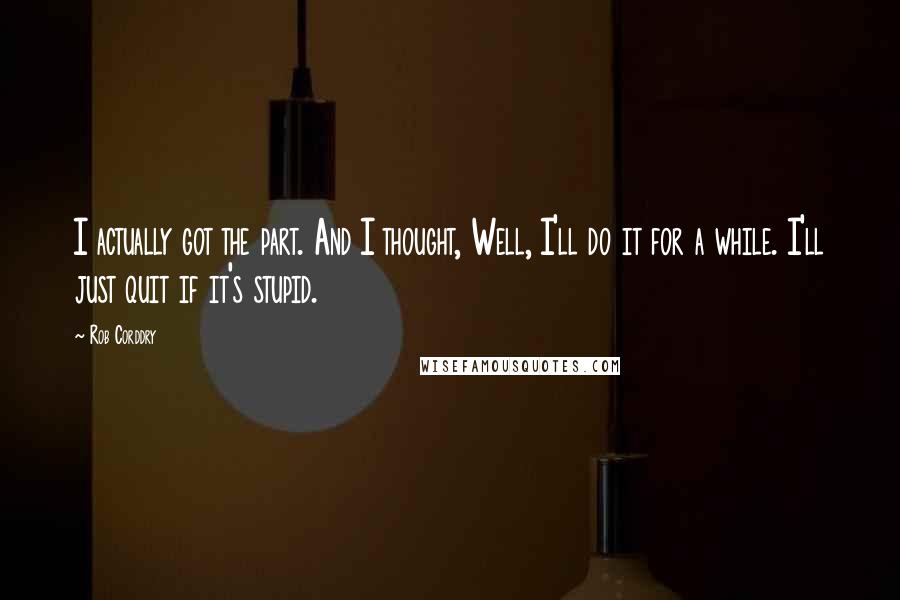 Rob Corddry Quotes: I actually got the part. And I thought, Well, I'll do it for a while. I'll just quit if it's stupid.