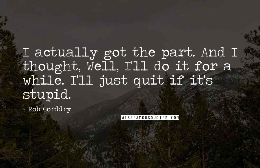 Rob Corddry Quotes: I actually got the part. And I thought, Well, I'll do it for a while. I'll just quit if it's stupid.