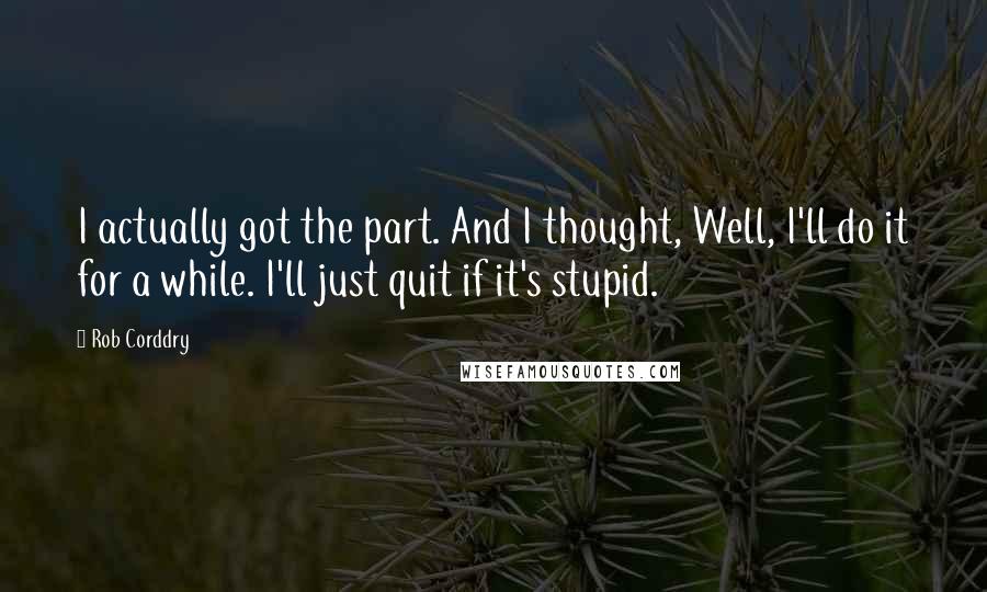 Rob Corddry Quotes: I actually got the part. And I thought, Well, I'll do it for a while. I'll just quit if it's stupid.