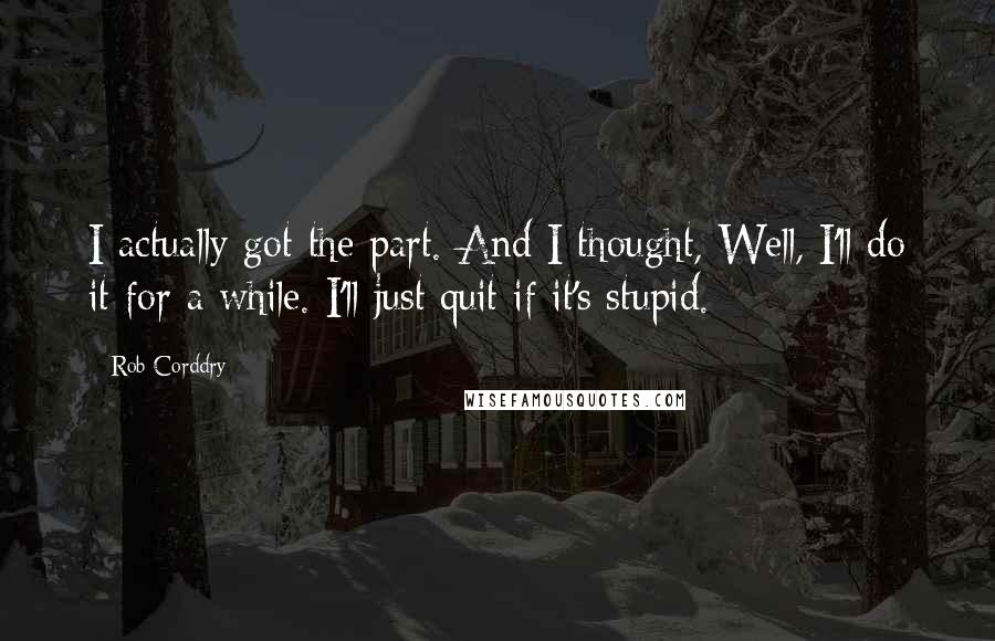 Rob Corddry Quotes: I actually got the part. And I thought, Well, I'll do it for a while. I'll just quit if it's stupid.