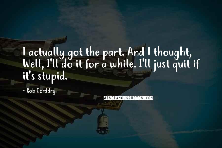 Rob Corddry Quotes: I actually got the part. And I thought, Well, I'll do it for a while. I'll just quit if it's stupid.