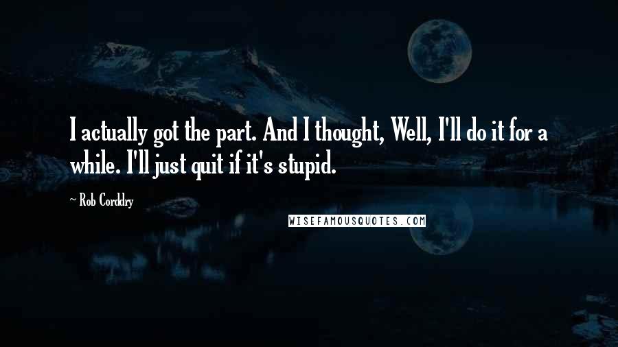 Rob Corddry Quotes: I actually got the part. And I thought, Well, I'll do it for a while. I'll just quit if it's stupid.