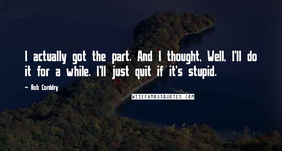 Rob Corddry Quotes: I actually got the part. And I thought, Well, I'll do it for a while. I'll just quit if it's stupid.