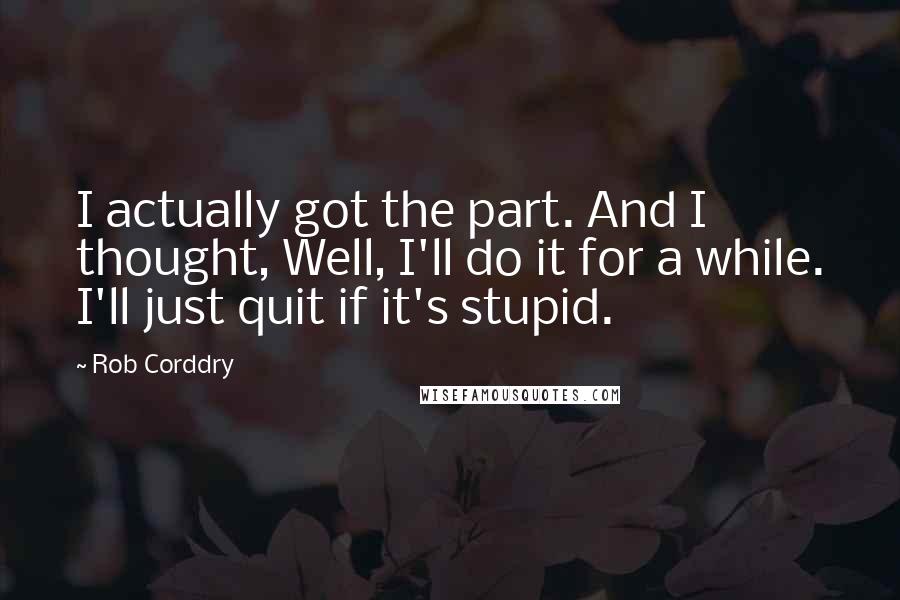 Rob Corddry Quotes: I actually got the part. And I thought, Well, I'll do it for a while. I'll just quit if it's stupid.