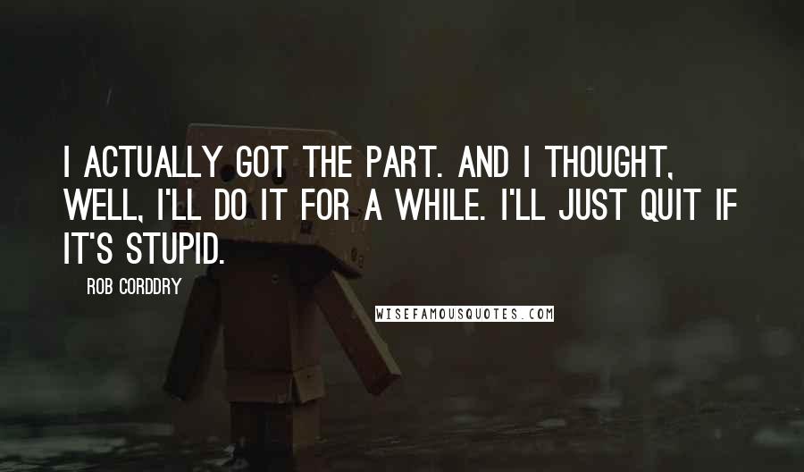 Rob Corddry Quotes: I actually got the part. And I thought, Well, I'll do it for a while. I'll just quit if it's stupid.