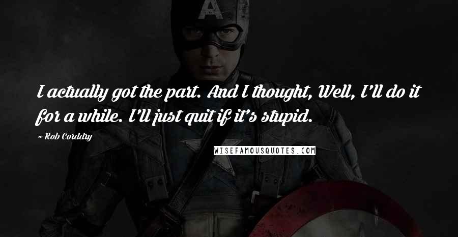 Rob Corddry Quotes: I actually got the part. And I thought, Well, I'll do it for a while. I'll just quit if it's stupid.