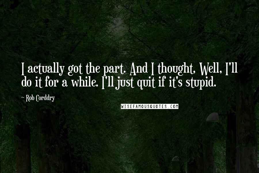 Rob Corddry Quotes: I actually got the part. And I thought, Well, I'll do it for a while. I'll just quit if it's stupid.