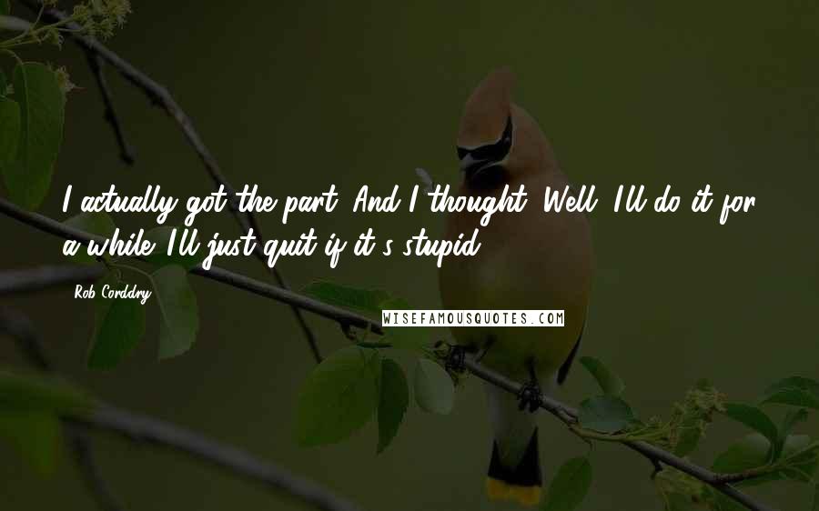 Rob Corddry Quotes: I actually got the part. And I thought, Well, I'll do it for a while. I'll just quit if it's stupid.