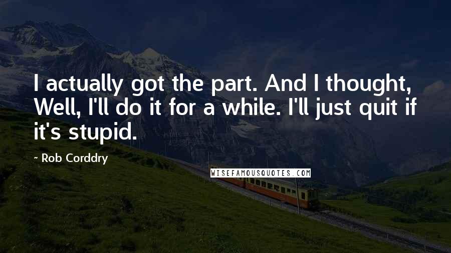 Rob Corddry Quotes: I actually got the part. And I thought, Well, I'll do it for a while. I'll just quit if it's stupid.