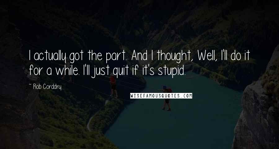 Rob Corddry Quotes: I actually got the part. And I thought, Well, I'll do it for a while. I'll just quit if it's stupid.