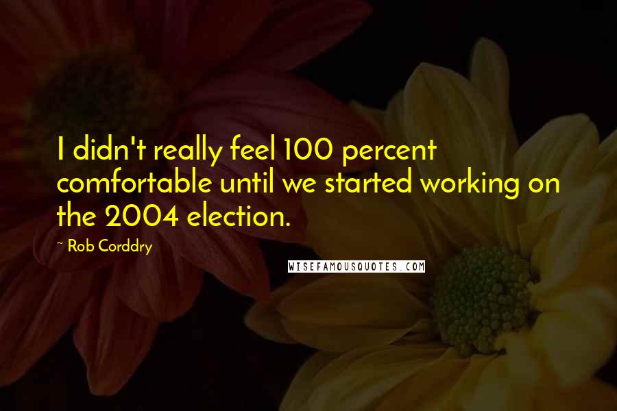 Rob Corddry Quotes: I didn't really feel 100 percent comfortable until we started working on the 2004 election.