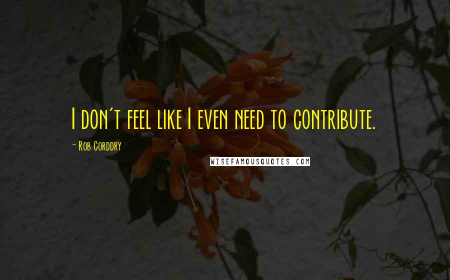 Rob Corddry Quotes: I don't feel like I even need to contribute.