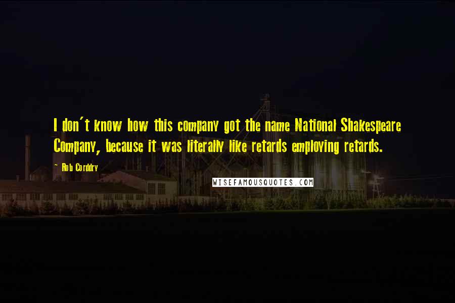 Rob Corddry Quotes: I don't know how this company got the name National Shakespeare Company, because it was literally like retards employing retards.