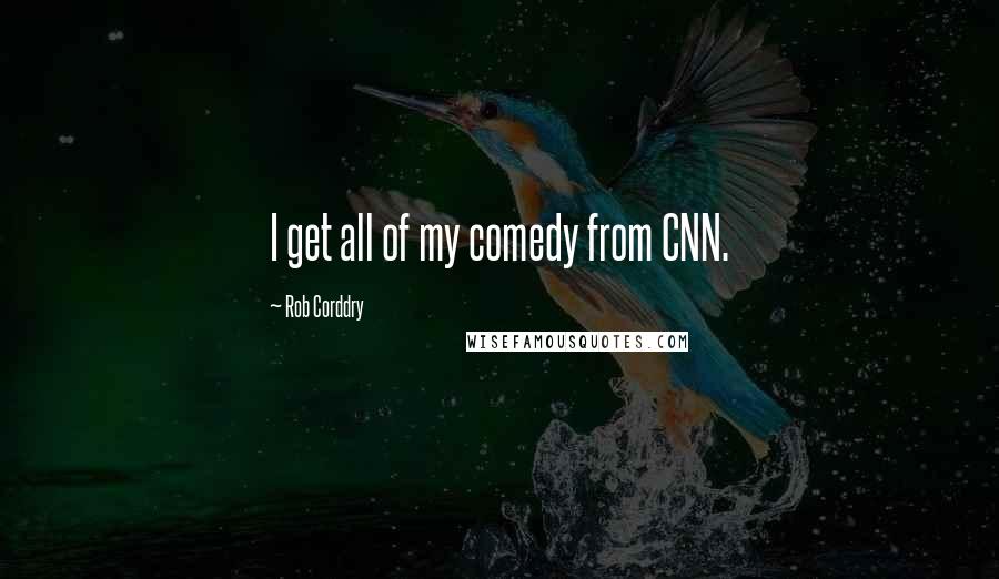 Rob Corddry Quotes: I get all of my comedy from CNN.