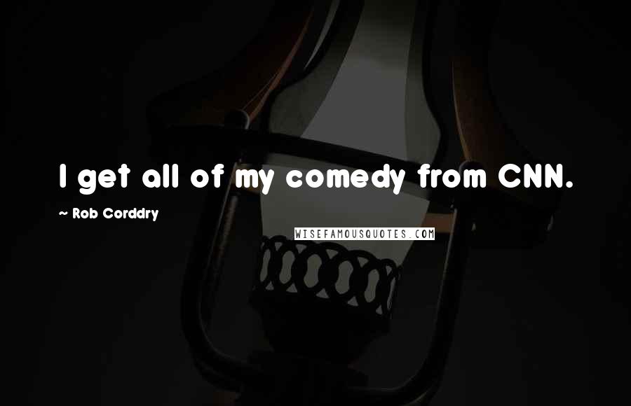 Rob Corddry Quotes: I get all of my comedy from CNN.