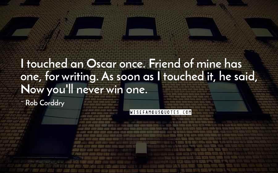 Rob Corddry Quotes: I touched an Oscar once. Friend of mine has one, for writing. As soon as I touched it, he said, Now you'll never win one.