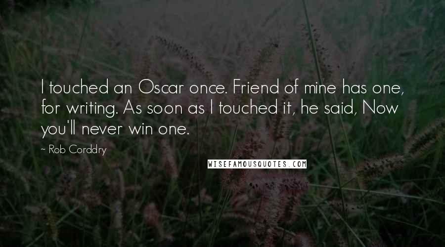 Rob Corddry Quotes: I touched an Oscar once. Friend of mine has one, for writing. As soon as I touched it, he said, Now you'll never win one.