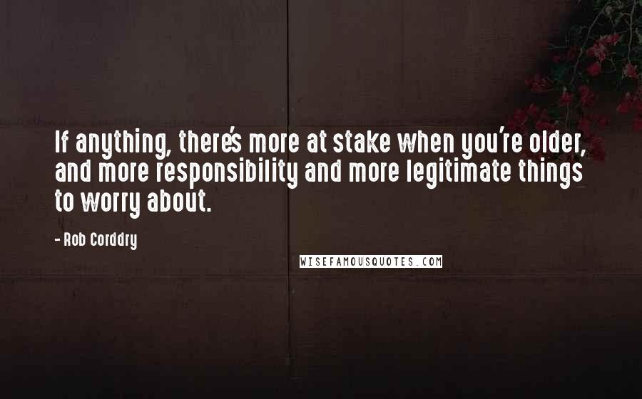 Rob Corddry Quotes: If anything, there's more at stake when you're older, and more responsibility and more legitimate things to worry about.